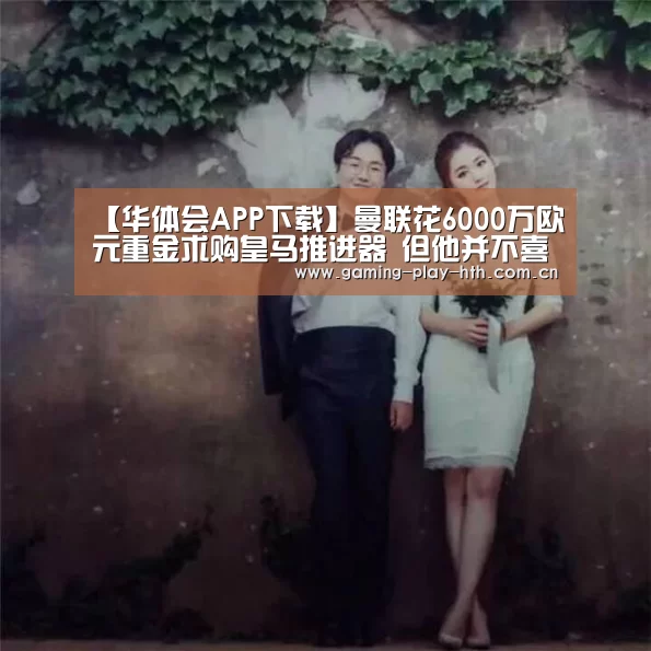 【华体会APP下载】曼联花6000万欧元重金求购皇马推进器 但他并不喜欢穆帅风格(图1) 华体会体育APP下载官网
