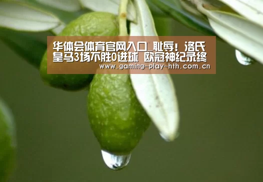 华体会体育官网入口_耻辱!洛氏皇马3场不胜0进球 欧冠神纪录终作古(图1) 华体会体育APP下载官网